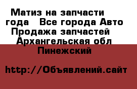 Матиз на запчасти 2010 года - Все города Авто » Продажа запчастей   . Архангельская обл.,Пинежский 